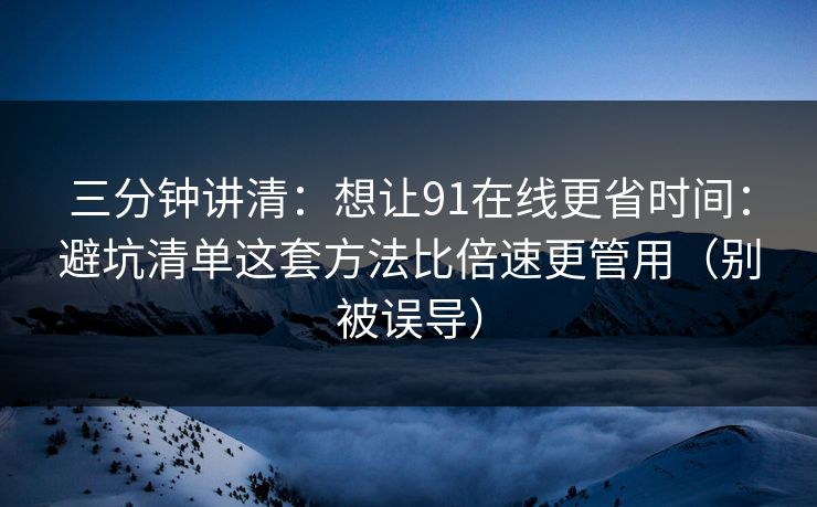 三分钟讲清:想让91在线更省时间:避坑清单这套方法比倍速更管用(别被误导) 三分钟讲清:想让91在线更省时间:避坑清单这套方法比倍速更管用(别被误导)