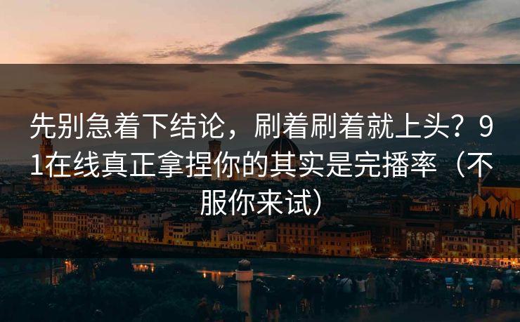 先别急着下结论,刷着刷着就上头?91在线真正拿捏你的其实是完播率(不服你来试) 先别急着下结论,刷着刷着就上头?91在线真正拿捏你的其实是完播率(不服你来试)