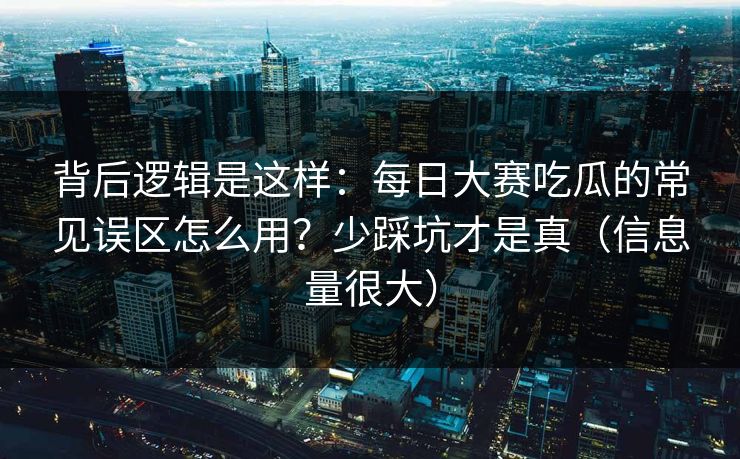 背后逻辑是这样:每日大赛吃瓜的常见误区怎么用?少踩坑才是真(信息量很大) 背后逻辑是这样:每日大赛吃瓜的常见误区怎么用?少踩坑才是真(信息量很大)