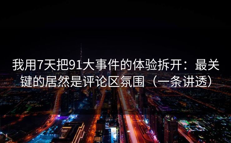 我用7天把91大事件的体验拆开:最关键的居然是评论区氛围(一条讲透) 我用7天把91大事件的体验拆开:最关键的居然是评论区氛围(一条讲透)