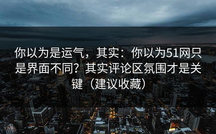 你以为是运气,其实:你以为51网只是界面不同?其实评论区氛围才是关键(建议收藏) 你以为是运气,其实:你以为51网只是界面不同?其实评论区氛围才是关键(建议收藏)