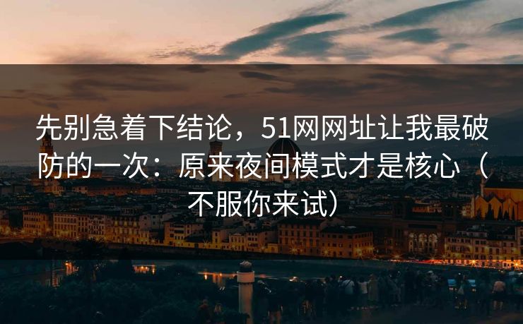 先别急着下结论，51网网址让我最破防的一次：原来夜间模式才是核心（不服你来试）