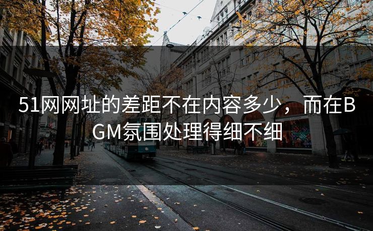 51网网址的差距不在内容多少,而在BGM氛围处理得细不细 51网网址的差距不在内容多少,而在BGM氛围处理得细不细