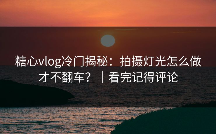 糖心vlog冷门揭秘:拍摄灯光怎么做才不翻车?|看完记得评论 糖心vlog冷门揭秘:拍摄灯光怎么做才不翻车?|看完记得评论