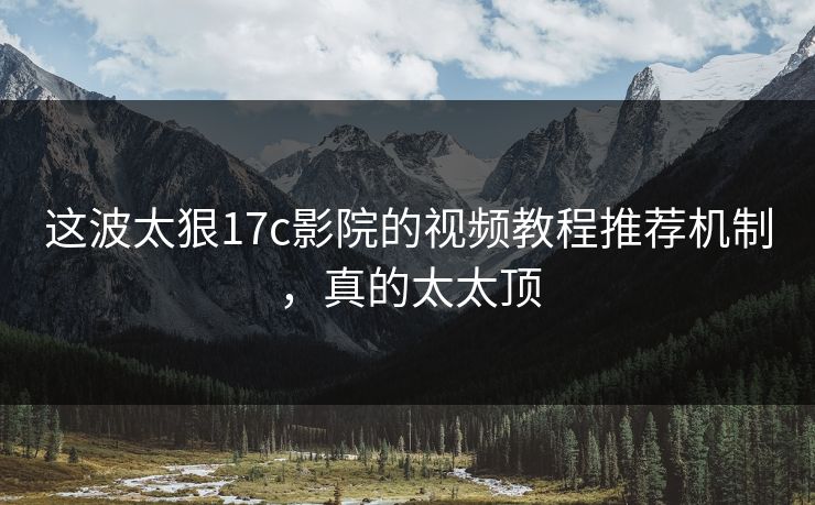 这波太狠17c影院的视频教程推荐机制,真的太太顶 这波太狠17c影院的视频教程推荐机制,真的太太顶