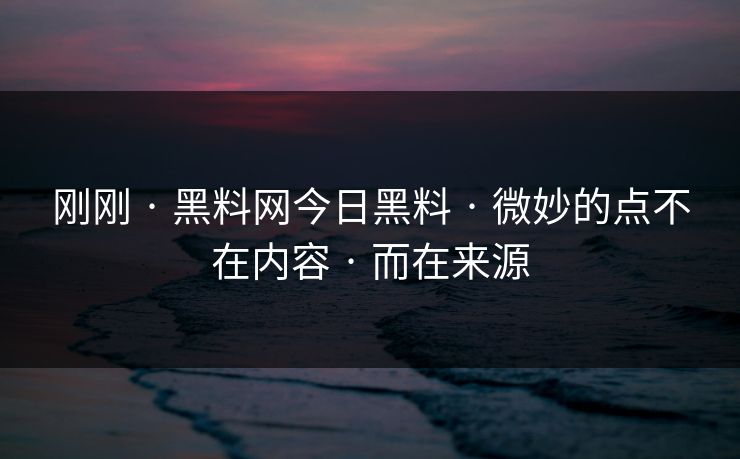 刚刚 · 黑料网今日黑料 · 微妙的点不在内容 · 而在来源