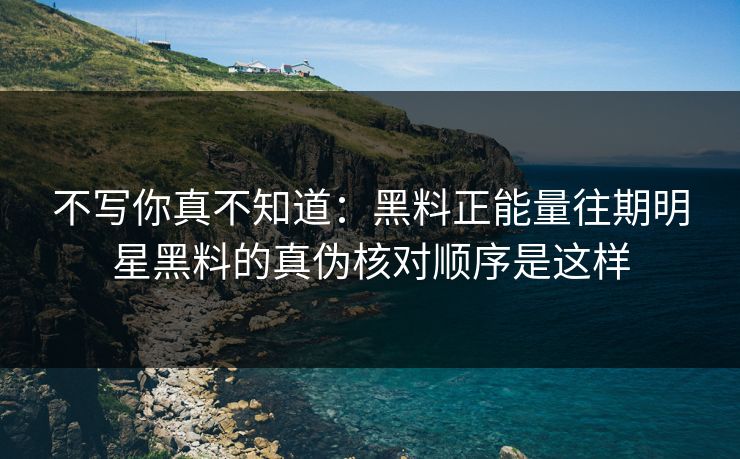 不写你真不知道：黑料正能量往期明星黑料的真伪核对顺序是这样