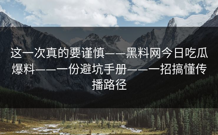 这一次真的要谨慎——黑料网今日吃瓜爆料——一份避坑手册——一招搞懂传播路径 这一次真的要谨慎——黑料网今日吃瓜爆料——一份避坑手册——一招搞懂传播路径