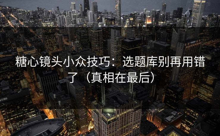 糖心镜头小众技巧:选题库别再用错了(真相在最后) 糖心镜头小众技巧:选题库别再用错了(真相在最后)