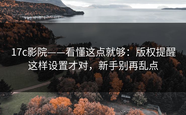 17c影院——看懂这点就够:版权提醒这样设置才对,新手别再乱点 17c影院——看懂这点就够:版权提醒这样设置才对,新手别再乱点
