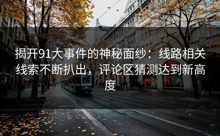 揭开91大事件的神秘面纱:线路相关线索不断扒出,评论区猜测达到新高度 揭开91大事件的神秘面纱:线路相关线索不断扒出,评论区猜测达到新高度