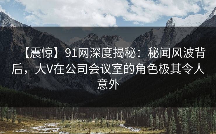 【震惊】91网深度揭秘:秘闻风波背后,大V在公司会议室的角色极其令人意外 【震惊】91网深度揭秘:秘闻风波背后,大V在公司会议室的角色极其令人意外