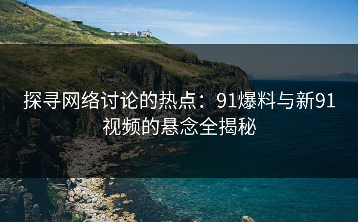 探寻网络讨论的热点：91爆料与新91视频的悬念全揭秘
