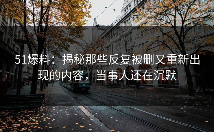 51爆料:揭秘那些反复被删又重新出现的内容,当事人还在沉默 51爆料:揭秘那些反复被删又重新出现的内容,当事人还在沉默