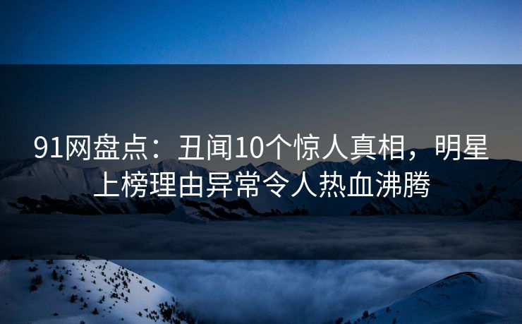 91网盘点:丑闻10个惊人真相,明星上榜理由异常令人热血沸腾 91网盘点:丑闻10个惊人真相,明星上榜理由异常令人热血沸腾