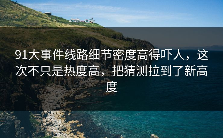 91大事件线路细节密度高得吓人,这次不只是热度高,把猜测拉到了新高度 91大事件线路细节密度高得吓人,这次不只是热度高,把猜测拉到了新高度