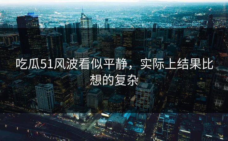 吃瓜51风波看似平静，实际上结果比想的复杂