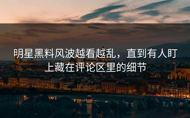 明星黑料风波越看越乱,直到有人盯上藏在评论区里的细节 明星黑料风波越看越乱,直到有人盯上藏在评论区里的细节