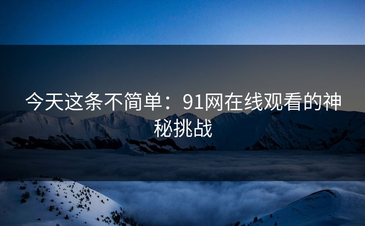 今天这条不简单:91网在线观看的神秘挑战 今天这条不简单:91网在线观看的神秘挑战