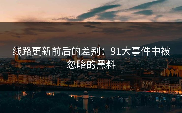 线路更新前后的差别:91大事件中被忽略的黑料 线路更新前后的差别:91大事件中被忽略的黑料