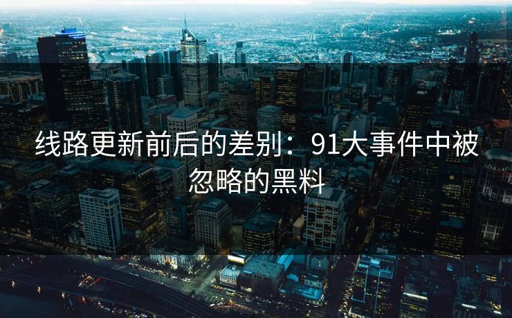 线路更新前后的差别:91大事件中被忽略的黑料 线路更新前后的差别:91大事件中被忽略的黑料