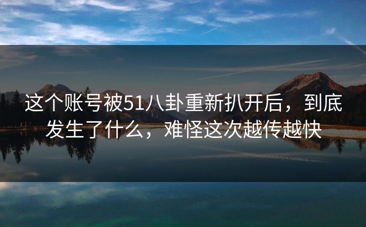 这个账号被51八卦重新扒开后,到底发生了什么,难怪这次越传越快 这个账号被51八卦重新扒开后,到底发生了什么,难怪这次越传越快