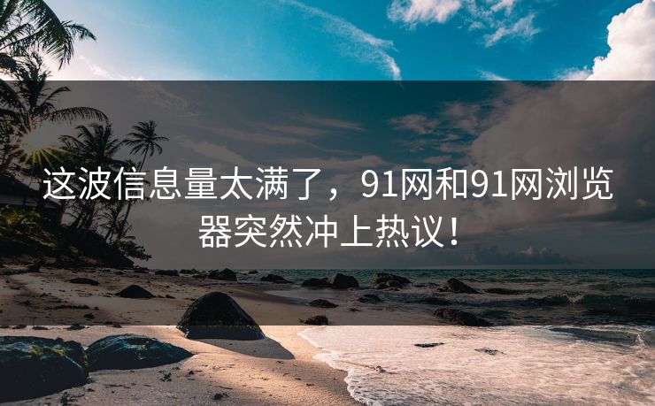 这波信息量太满了,91网和91网浏览器突然冲上热议! 这波信息量太满了,91网和91网浏览器突然冲上热议!
