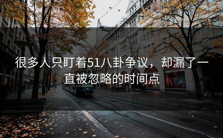很多人只盯着51八卦争议,却漏了一直被忽略的时间点 很多人只盯着51八卦争议,却漏了一直被忽略的时间点